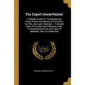 The Expert House Painter: A Reliable Guide For The Experienced House Painter And Manual Of Instruction For The Less Expert Workman ... Formulas - Paperback
