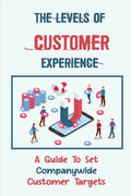 The Levels Of Customer Experience: A Guide To Set Companywide Customer Targets: Customer Experience - Paperback