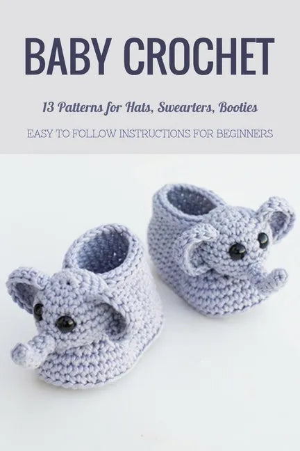 Baby Crochet: 13 Patterns for Hats, Swearters, Booties - Easy to Follow Instructions for Beginners: Gift Ideas for Holiday - Paperback