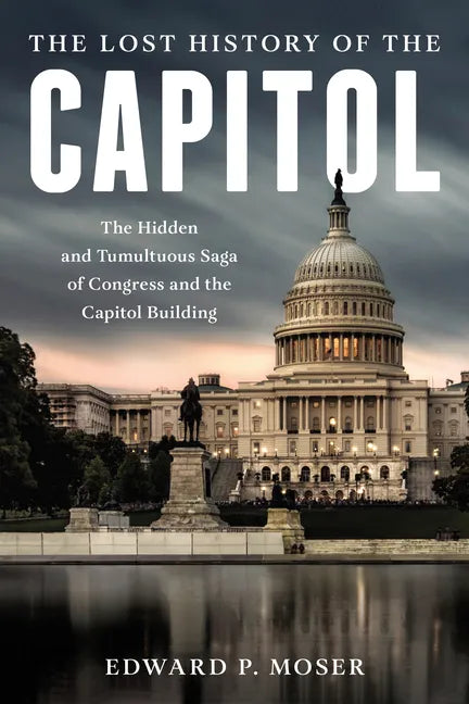 The Lost History of the Capitol: The Hidden and Tumultuous Saga of Congress and the Capitol Building - Hardcover