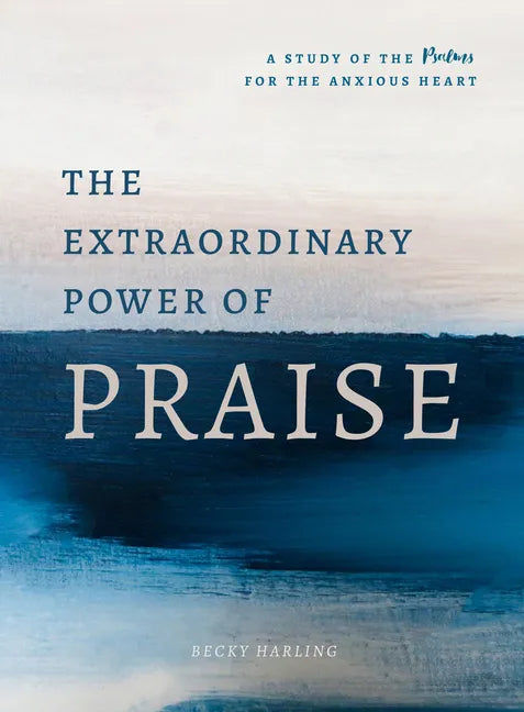 The Extraordinary Power of Praise: A 6-Week Study of the Psalms for the Anxious Heart - Paperback