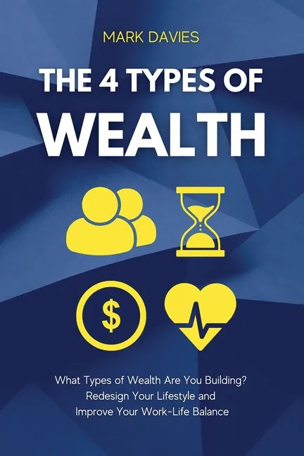 The 4 Types of Wealth: What Types of Wealth Are You Building? Redesign Your Lifestyle and Improve Your Work-Life Balance - Paperback
