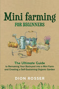 Mini Farming for Beginners: The Ultimate Guide to Remaking Your Backyard into a Mini Farm and Creating a Self-Sustaining Organic Garden - Paperback
