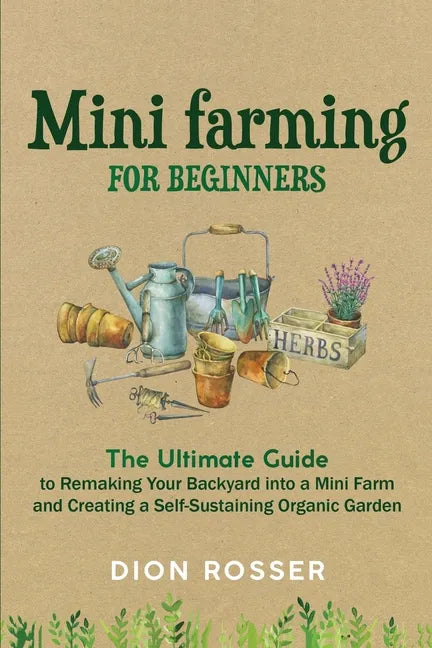 Mini Farming for Beginners: The Ultimate Guide to Remaking Your Backyard into a Mini Farm and Creating a Self-Sustaining Organic Garden - Paperback