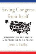 Saving Congress from Itself: Emancipating the States and Empowering Their People - Hardcover