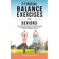 77 Crucial Balance Exercises For Seniors: Easy to Learn Exercises to Increase Your Coordination, Enhance Mobility, and Prevent Dangerous Falls - Paperback