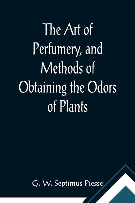 The Art of Perfumery, and Methods of Obtaining the Odors of Plants; With Instructions for the Manufacture of Perfumes for the Handkerchief, Scented Po - Paperback