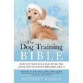 The Dog Training Bible - How to Train Your Dog to be the Angel You've Always Dreamed About: Includes Sit, Stay, Heel, Come, Crate, Leash, Socializatio - Paperback