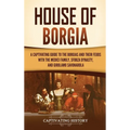 House of Borgia: A Captivating Guide to the Borgias and Their Feuds with the Medici Family, Sforza Dynasty, and Girolamo Savonarola - Hardcover