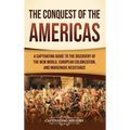 The Conquest of the Americas: A Captivating Guide to the Discovery of the New World, European Colonization, and Indigenous Resistance - Hardcover