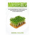Microgreens: The Complete Beginners Guide to Know and Grow Nutrient-Dense Microgreens for Your Health and Fun - Paperback