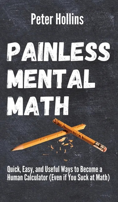 Painless Mental Math: Quick, Easy, and Useful Ways to Become a Human Calculator (Even if You Suck at Math) - Hardcover