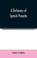 A Dictionary of Spanish Proverbs, Compiled from the best Authorities in the Spanish Language, Translated into English; with Explanatory Illustrations - Paperback