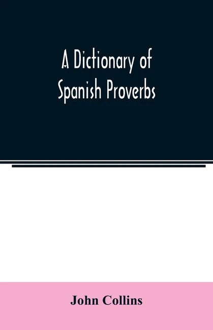 A Dictionary of Spanish Proverbs, Compiled from the best Authorities in the Spanish Language, Translated into English; with Explanatory Illustrations - Paperback