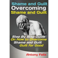 Shame and Guilt Overcoming Shame and Guilt: Step By Step Guide On How to Overcome Shame and Guilt for Good - Paperback