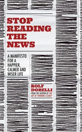 Stop Reading the News: A Manifesto for a Happier, Calmer and Wiser Life - Paperback