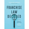 Franchise Law Decoded: The Essential Legal Guide For Franchise Success - Hardcover