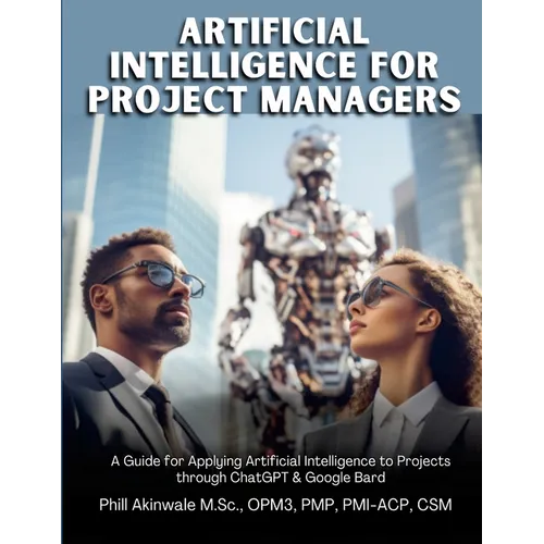 Artificial Intelligence for Project Managers: A Guide for Applying Artificial Intelligence to Traditional, Hybrid and Agile Projects through ChatGPT & - Paperback