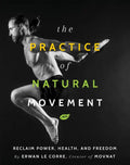 The Practice of Natural Movement: Reclaim Power, Health, and Freedom - Hardcover