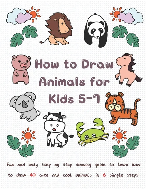How To Draw Animals for Kids 5-7: Fun & Easy Step by Step Drawing Guide to Learn How to Draw 40 Cute and Cool Animals in 6 Simple Steps - Paperback