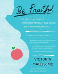 Be Fruitful: The Essential Guide to Maximizing Fertility and Giving Birth to a Healthy Child - Paperback