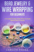 Bead Jewelry & Wire Wrapping for Beginners: A Complete Timeless Guide of How to Create Binding Pieces of Jewelry (Including The Top Easy To Follow Pro - Paperback