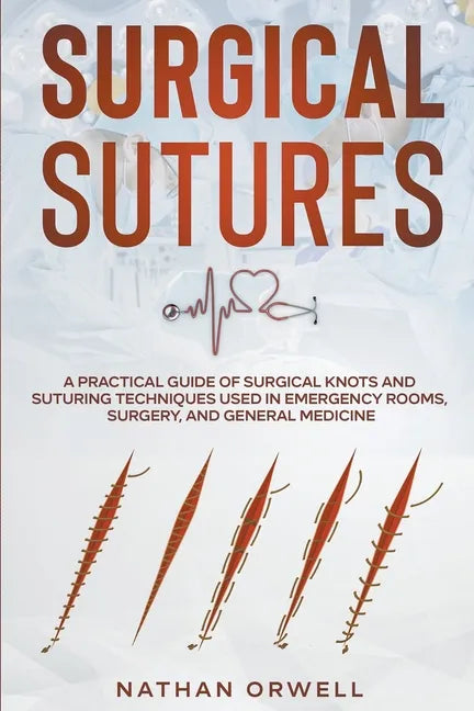 Surgical Sutures: A Practical Guide of Surgical Knots and Suturing Techniques Used in Emergency Rooms, Surgery, and General Medicine - Paperback
