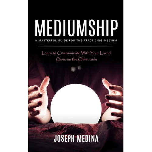 Mediumship: A Masterful Guide for the Practicing Medium (Learn to Communicate With Your Loved Ones on the Other-side) - Paperback