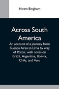 Across South America; An Account Of A Journey From Buenos Aires To Lima By Way Of Potosí, With Notes On Brazil, Argentina, Bolivia, Chile, And Peru - Paperback