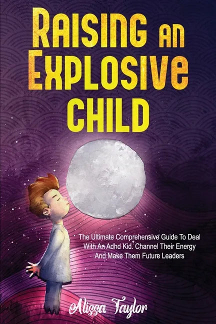 Raising An Explosive Child: The Ultimate Comprehensive Guide To Deal With An ADHD Kid. Channel Their Energy And Make Them Future Leaders - Paperback