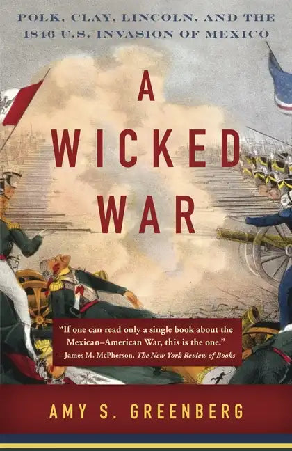 A Wicked War: Polk, Clay, Lincoln, and the 1846 U.S. Invasion of Mexico - Paperback
