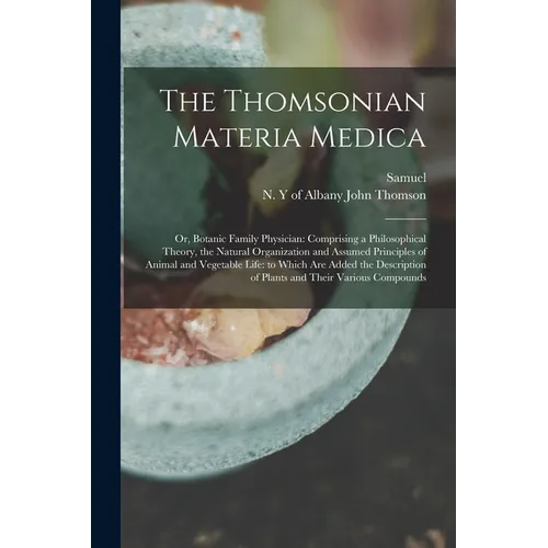 The Thomsonian Materia Medica: Or, Botanic Family Physician: Comprising a Philosophical Theory, the Natural Organization and Assumed Principles of An - Paperback