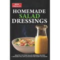 Homemade Salad Dressings: Healthy, Fat-Free Salad Dressing Recipes + Vinaigrettes, Dips & Sauces For Every Occasion - Paperback