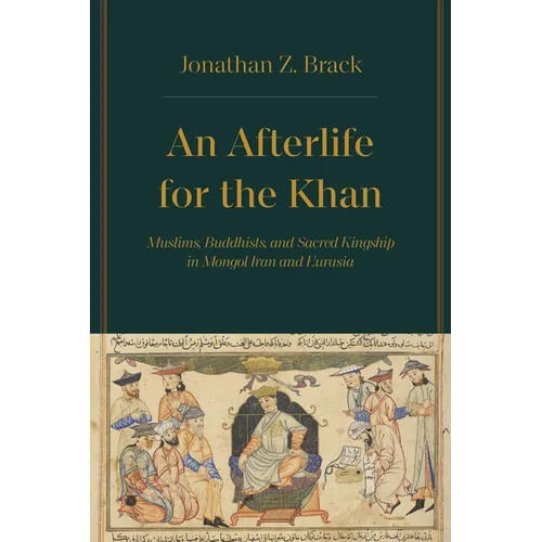 An Afterlife for the Khan: Muslims, Buddhists, and Sacred Kingship in Mongol Iran and Eurasia - Hardcover