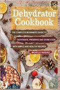 Dehydrator Cookbook: The Complete Beginner's Guide to Dehydrate, Preserve and Store Food with Simple and Healthy Recipes - Paperback