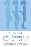 Burn Fat With Metabolic Confusion Diet: A Collection Of Healthy And Delicious Recipes To Lose Weight: What To Eat To Burn More Саlоr - Paperback