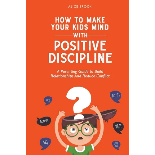 How to Make Your Kids Mind With Positive Discipline: A Parenting Guide to Build Relationships And Reduce Conflict - Paperback