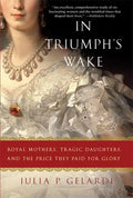 In Triumph's Wake: Royal Mothers, Tragic Daughters, and the Price They Paid for Glory - Paperback
