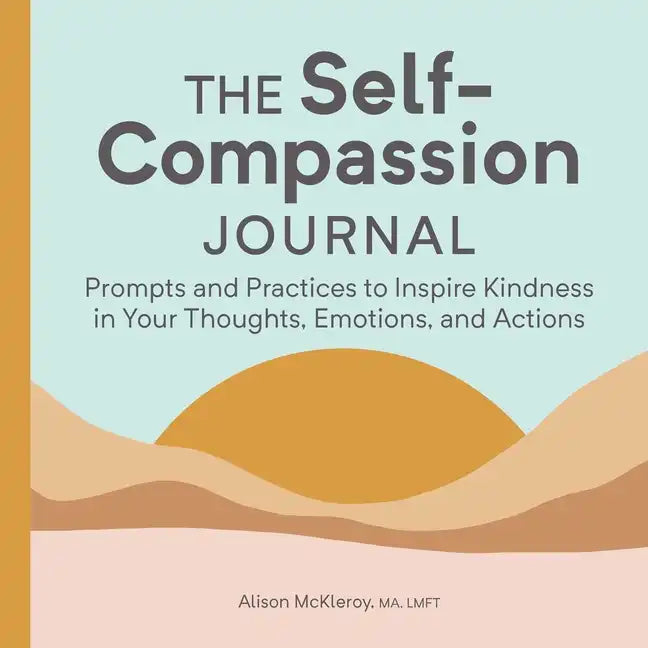 The Self-Compassion Journal: Prompts and Practices to Inspire Kindness in Your Thoughts, Emotions, and Actions - Paperback