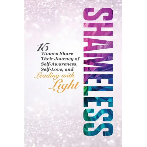 Shameless: 15 Women Share Their Journey of Self-Awareness, Self-Love, and Leading with Light - Paperback