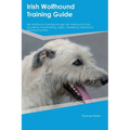 Irish Wolfhound Training Guide Irish Wolfhound Training Includes: Irish Wolfhound Tricks, Socializing, Housetraining, Agility, Obedience, Behavioral T - Paperback