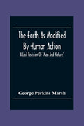 The Earth As Modified By Human Action: A Last Revision Of "Man And Nature" - Paperback