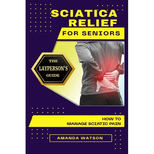 Sciatica Relief for Seniors: The Layperson's Guide on How to Manage Sciatic Pain - Paperback