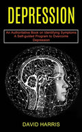 Depression: A Self-guided Program to Overcome Depression (An Authoritative Book on Identifying Symptoms) - Paperback