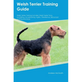 Welsh Terrier Training Guide Welsh Terrier Training Includes: Welsh Terrier Tricks, Socializing, Housetraining, Agility, Obedience, Behavioral Trainin - Paperback