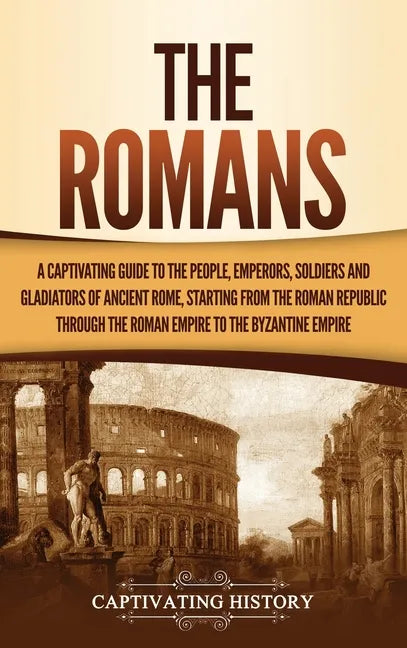 The Romans: A Captivating Guide to the People, Emperors, Soldiers and Gladiators of Ancient Rome, Starting from the Roman Republic through the Roman E - Hardcover