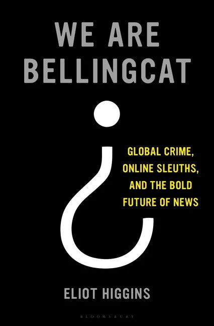 We Are Bellingcat: Global Crime, Online Sleuths, and the Bold Future of News - Hardcover