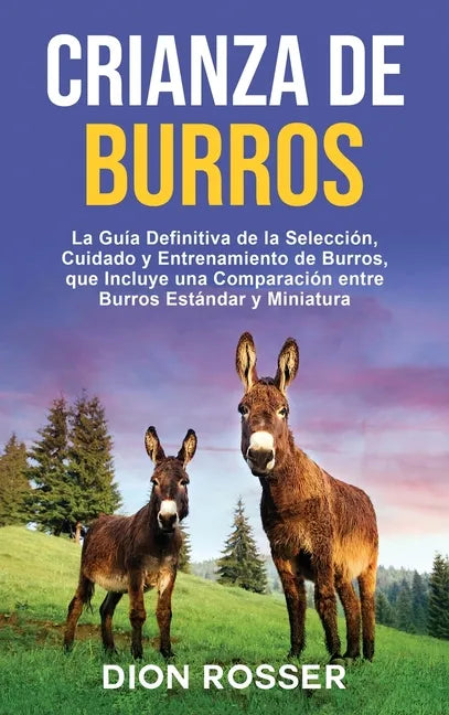 Crianza de Burros: La Guía Definitiva de la Selección, Cuidado y Entrenamiento de Burros, que Incluye una Comparación entre Burros Estánd - Hardcover