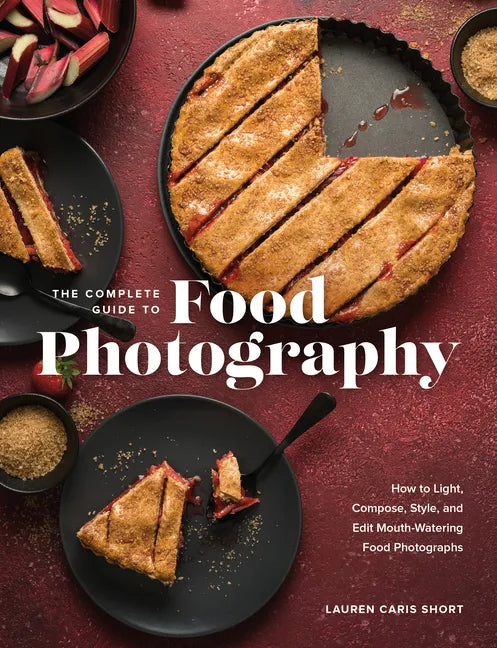 The Complete Guide to Food Photography: How to Light, Compose, Style, and Edit Mouth-Watering Food Photographs - Hardcover