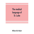 The medical language of St. Luke; a proof from internal evidence that "The Gospel according to St. Luke" and "The acts of the apostles" were written b - Paperback